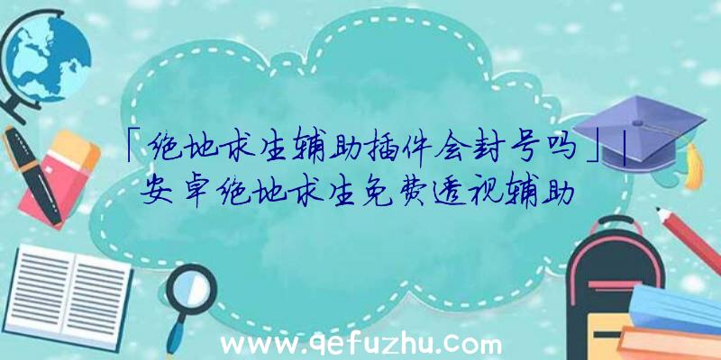 「绝地求生辅助插件会封号吗」|安卓绝地求生免费透视辅助